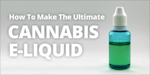 How To Make The Ultimate Cannabis E-liquid